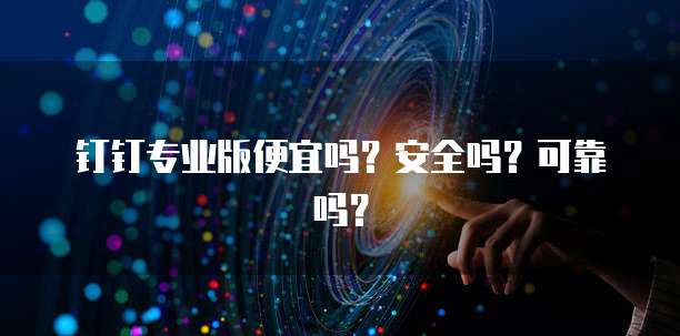 钉钉专业版便宜吗?安全吗?可靠吗?