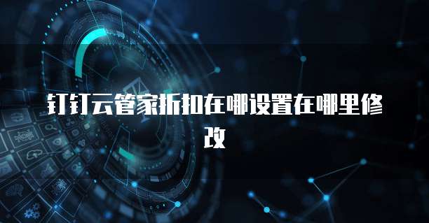 钉钉云管家折扣在哪设置在哪里修改