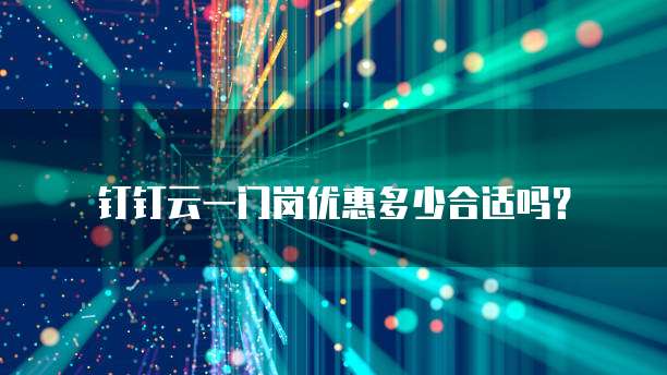 钉钉云一门岗优惠多少合适吗?