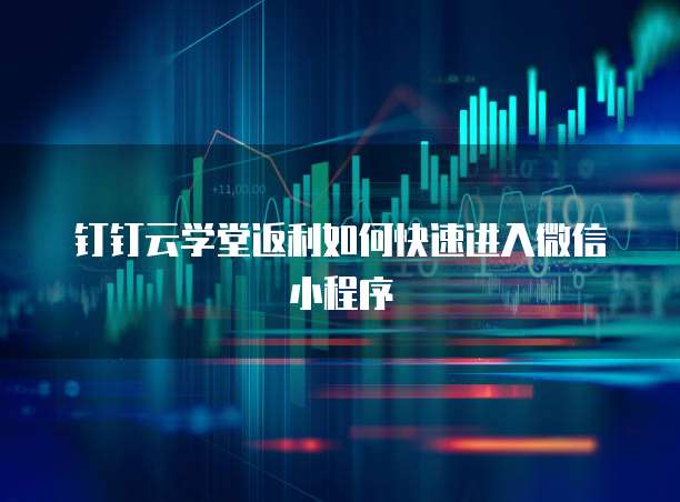 钉钉云学堂返利如何快速进入微信小程序