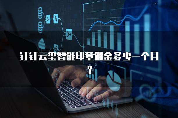钉钉云玺智能印章佣金多少一个月?