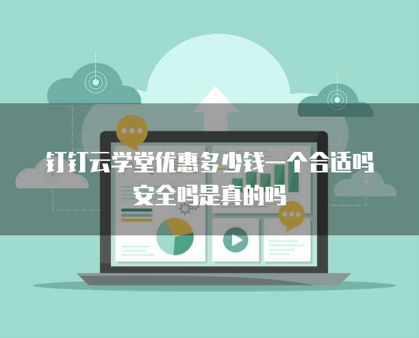 钉钉云学堂优惠多少钱一个合适吗安全吗是真的吗
