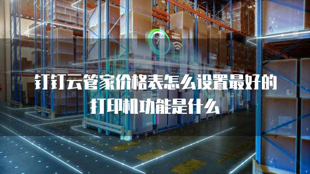 钉钉云管家价格表怎么设置最好的打印机功能是什么