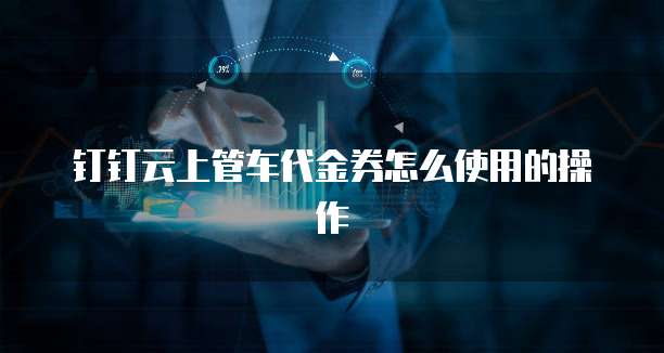 钉钉云上管车代金券怎么使用的操作