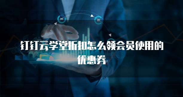 钉钉云学堂折扣怎么领会员使用的优惠券