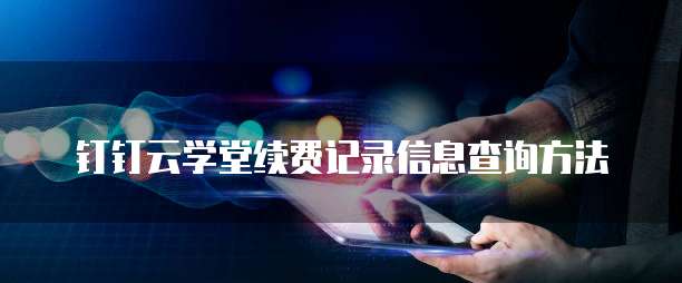 钉钉云学堂续费记录信息查询方法
