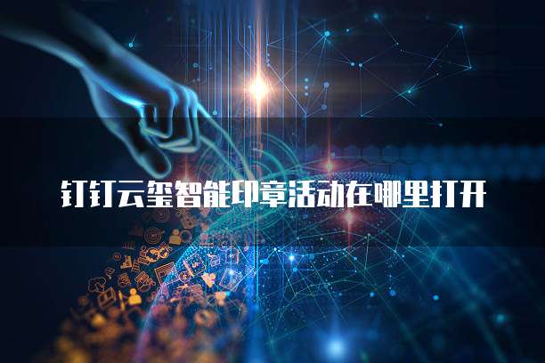 钉钉云玺智能印章活动在哪里打开