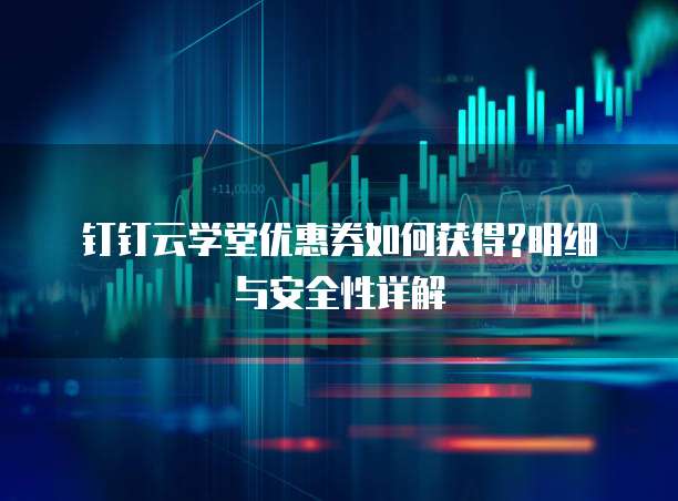 钉钉云学堂优惠券如何获得?明细与安全性详解