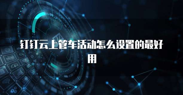 钉钉云上管车活动怎么设置的最好用
