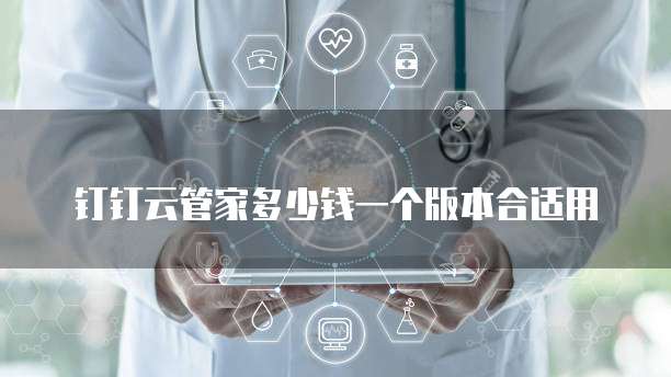 钉钉云管家多少钱一个版本合适用