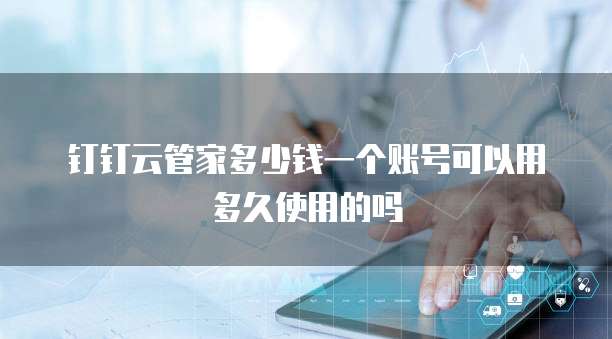钉钉云管家多少钱一个账号可以用多久使用的吗