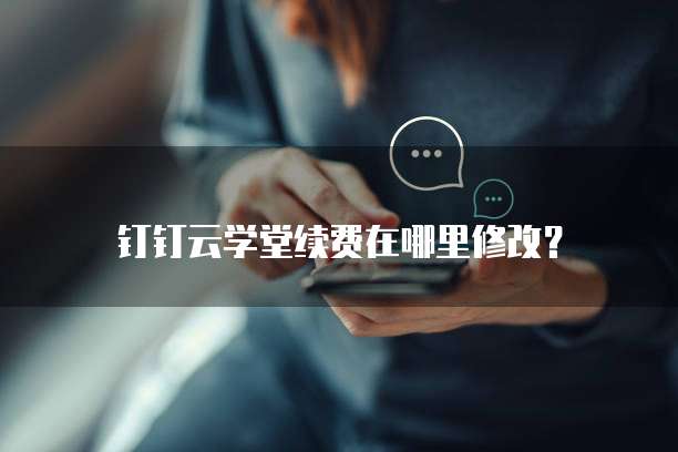 钉钉云学堂续费在哪里修改?