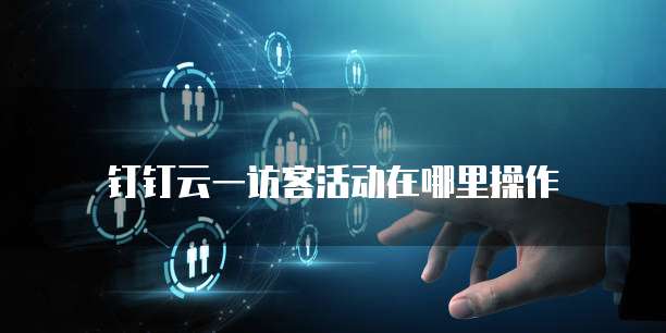 钉钉云一访客活动在哪里操作