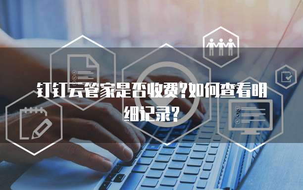 钉钉云管家是否收费?如何查看明细记录?