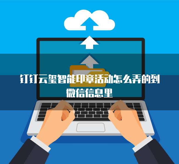 钉钉云玺智能印章活动怎么弄的到微信信息里