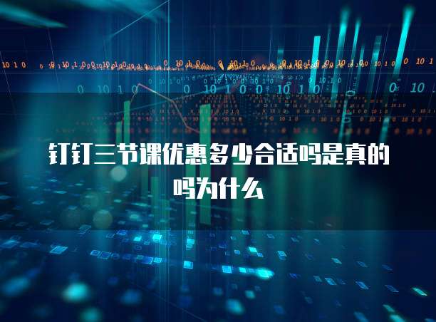 钉钉三节课优惠多少合适吗是真的吗为什么