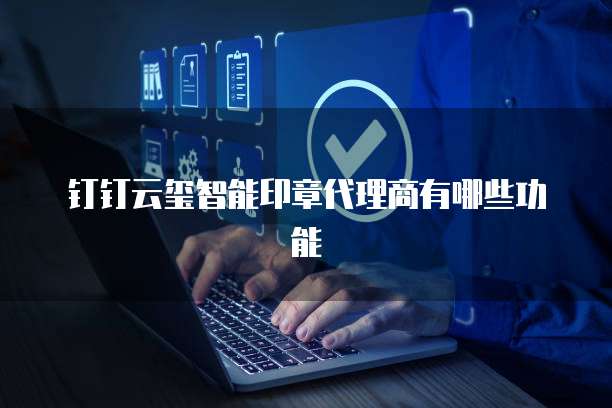 钉钉云玺智能印章代理商有哪些功能