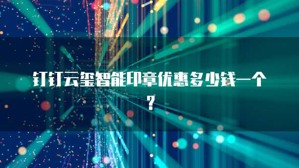 钉钉云玺智能印章优惠多少钱一个?