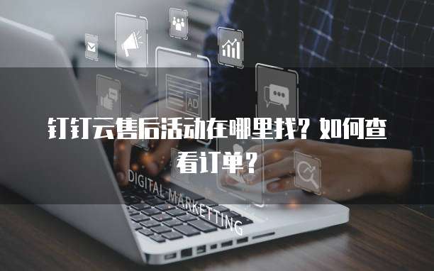 钉钉云售后活动在哪里找?如何查看订单?