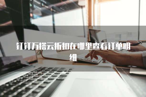 钉钉万搭云折扣在哪里查看订单明细