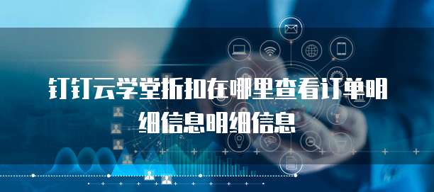 钉钉云学堂折扣在哪里查看订单明细信息明细信息