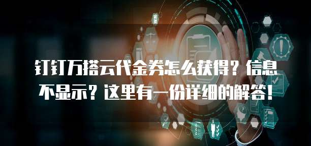 钉钉万搭云代金券怎么获得?信息不显示?这里有一份详细的解答!