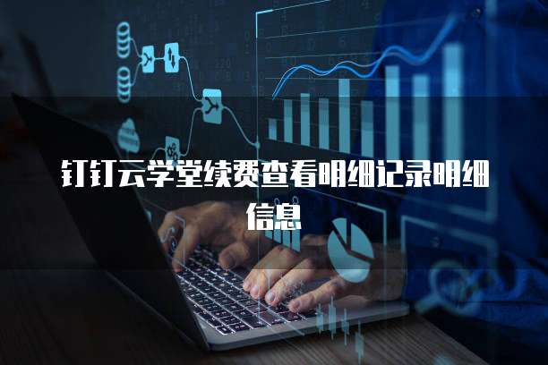 钉钉云学堂续费查看明细记录明细信息