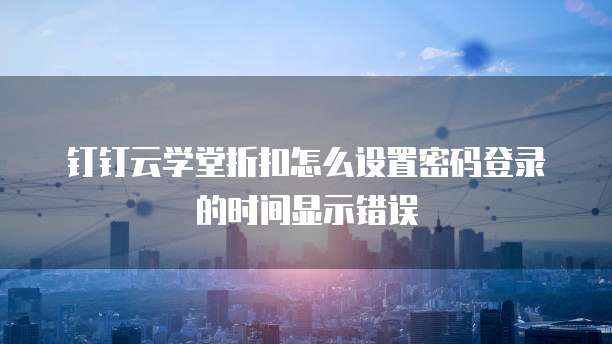 钉钉云学堂折扣怎么设置密码登录的时间显示错误