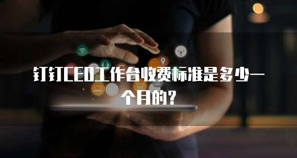 钉钉CEO工作台收费标准是多少一个月的？