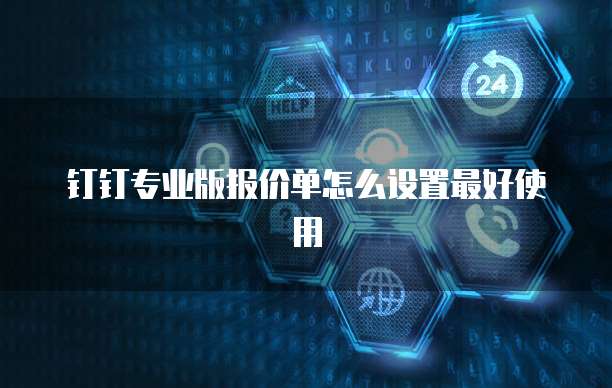 钉钉专业版报价单怎么设置最好使用