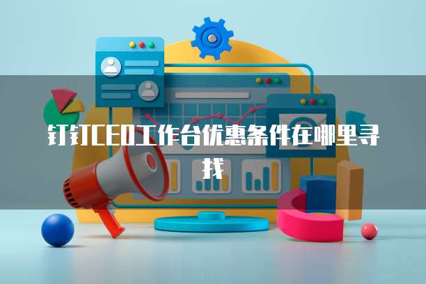 钉钉CEO工作台优惠条件在哪里寻找
