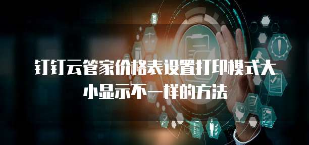 钉钉云管家价格表设置打印模式大小显示不一样的方法
