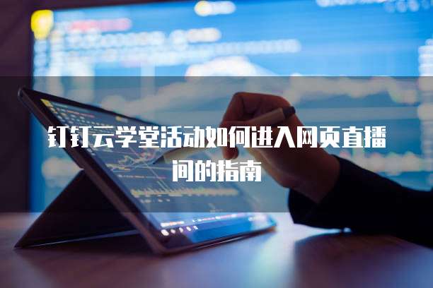钉钉云学堂活动如何进入网页直播间的指南
