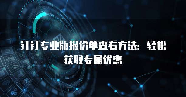 钉钉专业版报价单查看方法：轻松获取专属优惠