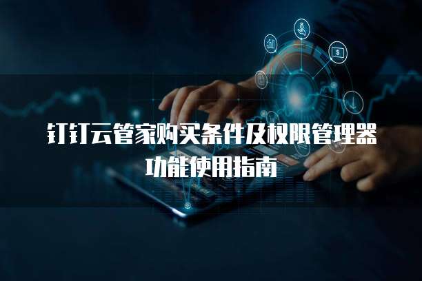 钉钉云管家购买条件及权限管理器功能使用指南