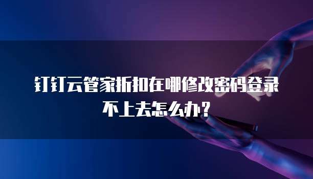 钉钉云管家折扣在哪修改密码登录不上去怎么办？