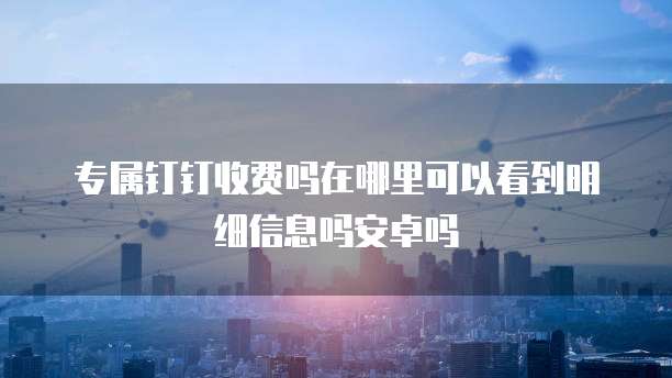 专属钉钉收费吗在哪里可以看到明细信息吗安卓吗