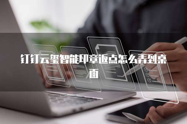钉钉云玺智能印章返点怎么弄到桌面