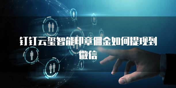 钉钉云玺智能印章佣金如何提现到微信