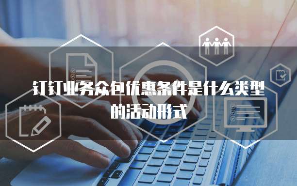 钉钉业务众包优惠条件是什么类型的活动形式