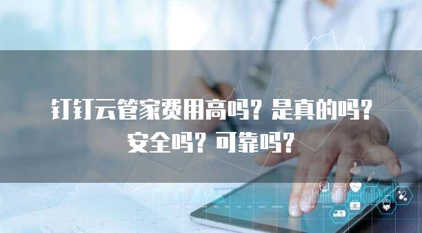 钉钉云管家费用高吗?是真的吗?安全吗?可靠吗?