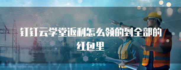 钉钉云学堂返利怎么领的到全部的红包里