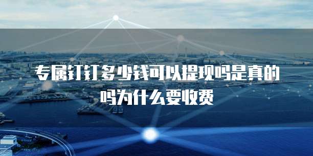 专属钉钉多少钱可以提现吗是真的吗为什么要收费
