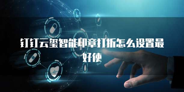 钉钉云玺智能印章打折怎么设置最好使