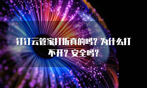 钉钉云管家打折真的吗?为什么打不开?安全吗?