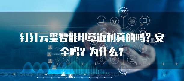 钉钉云玺智能印章返利真的吗?安全吗?为什么?