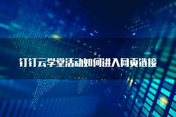 钉钉云学堂活动如何进入网页链接