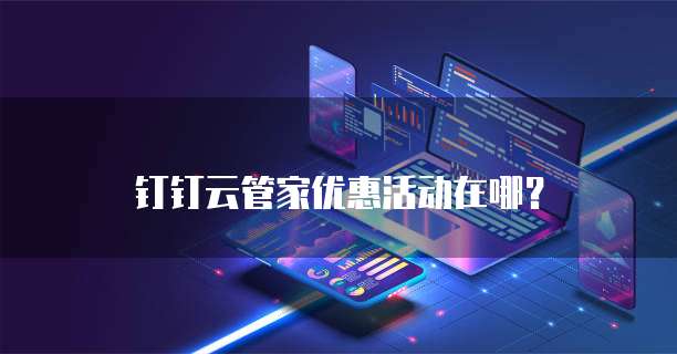 钉钉云管家优惠活动在哪?
