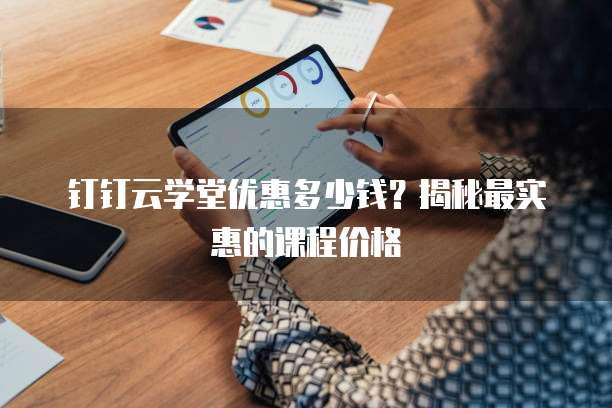 钉钉云学堂优惠多少钱?揭秘最实惠的课程价格
