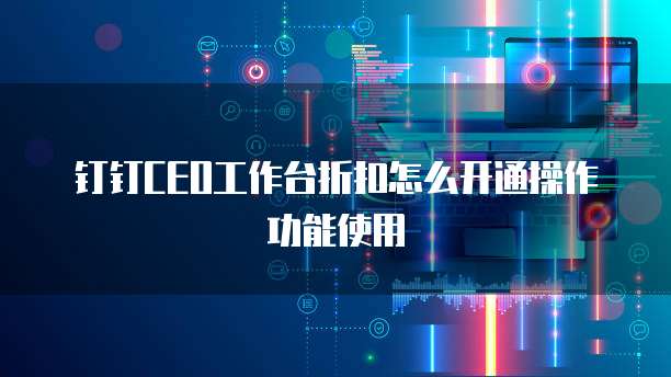 钉钉CEO工作台折扣怎么开通操作功能使用